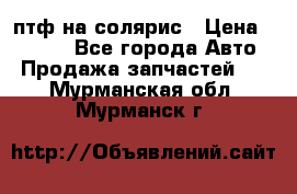 птф на солярис › Цена ­ 1 500 - Все города Авто » Продажа запчастей   . Мурманская обл.,Мурманск г.